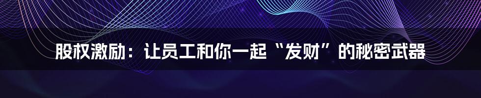 股权激励：让员工和你一起“发财”的秘密武器