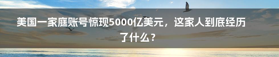 美国一家庭账号惊现5000亿美元，这家人到底经历了什么？