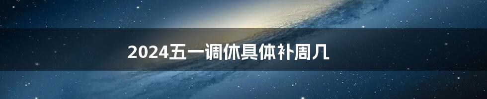 2024五一调休具体补周几