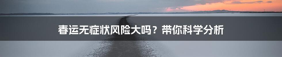 春运无症状风险大吗？带你科学分析