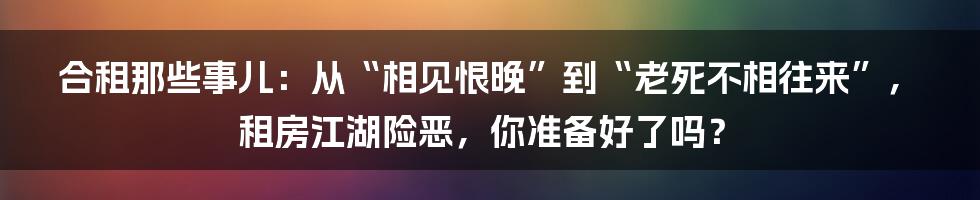 合租那些事儿：从“相见恨晚”到“老死不相往来”，租房江湖险恶，你准备好了吗？