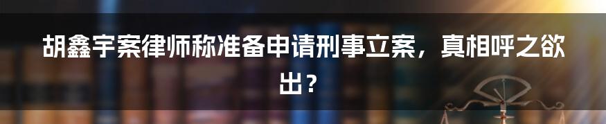 胡鑫宇案律师称准备申请刑事立案，真相呼之欲出？