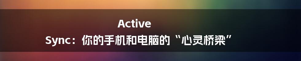 Active Sync：你的手机和电脑的“心灵桥梁”