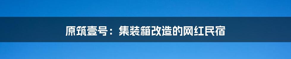 原筑壹号：集装箱改造的网红民宿