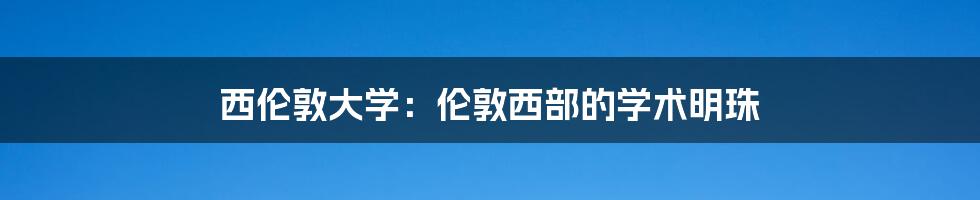 西伦敦大学：伦敦西部的学术明珠