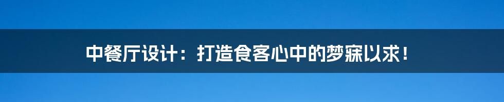 中餐厅设计：打造食客心中的梦寐以求！