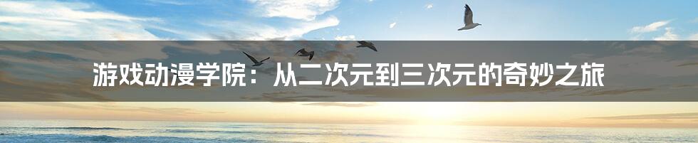 游戏动漫学院：从二次元到三次元的奇妙之旅