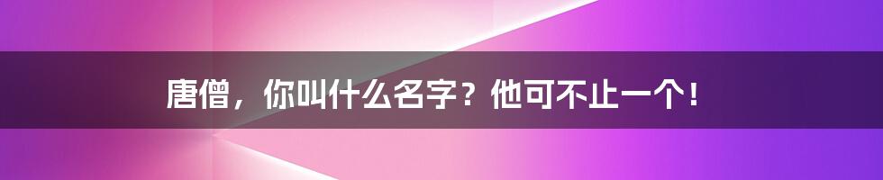 唐僧，你叫什么名字？他可不止一个！