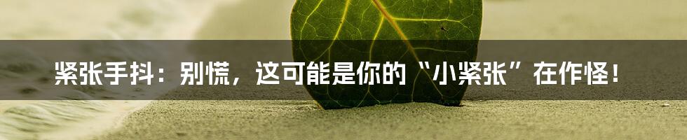 紧张手抖：别慌，这可能是你的“小紧张”在作怪！