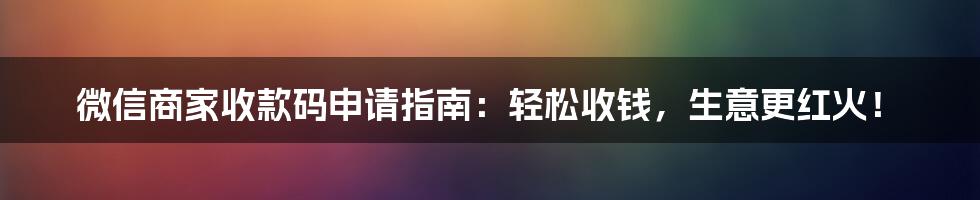 微信商家收款码申请指南：轻松收钱，生意更红火！