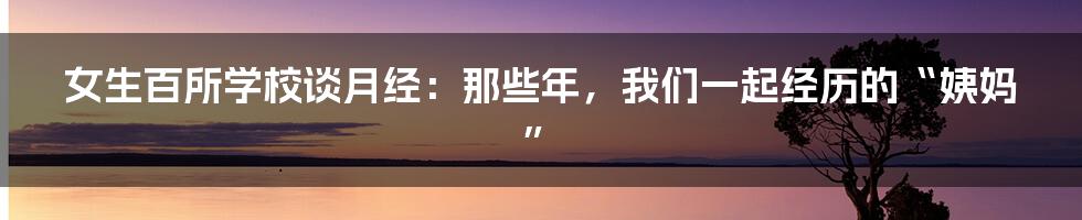 女生百所学校谈月经：那些年，我们一起经历的“姨妈”