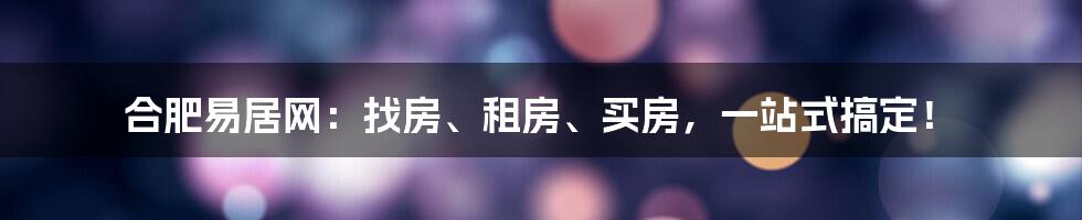 合肥易居网：找房、租房、买房，一站式搞定！