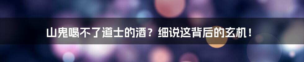 山鬼喝不了道士的酒？细说这背后的玄机！