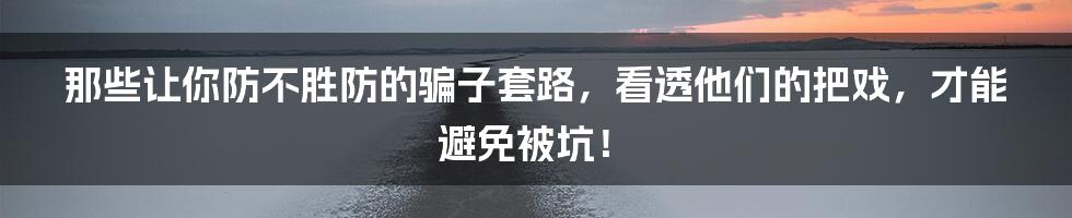 那些让你防不胜防的骗子套路，看透他们的把戏，才能避免被坑！