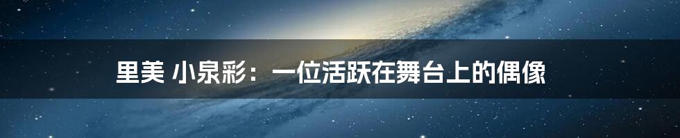 里美 小泉彩：一位活跃在舞台上的偶像