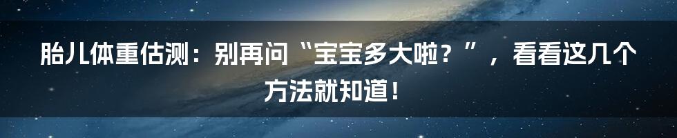 胎儿体重估测：别再问“宝宝多大啦？”，看看这几个方法就知道！