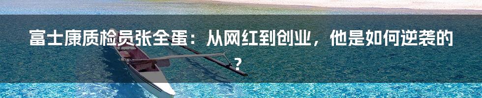 富士康质检员张全蛋：从网红到创业，他是如何逆袭的？