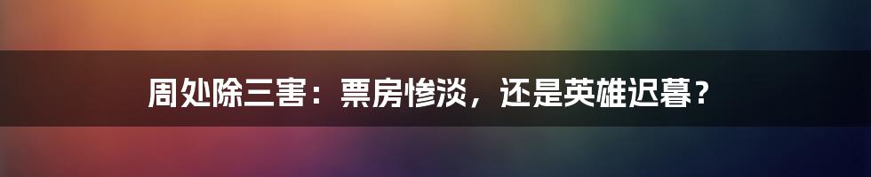 周处除三害：票房惨淡，还是英雄迟暮？