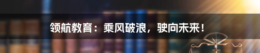 领航教育：乘风破浪，驶向未来！