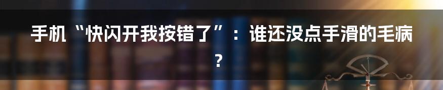 手机“快闪开我按错了”：谁还没点手滑的毛病？