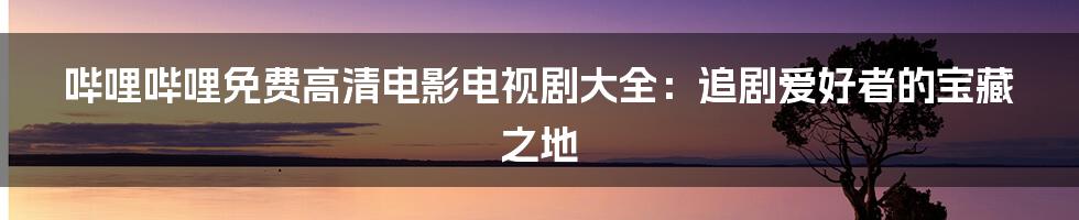 哔哩哔哩免费高清电影电视剧大全：追剧爱好者的宝藏之地