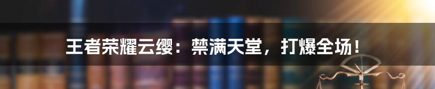 王者荣耀云缨：禁满天堂，打爆全场！