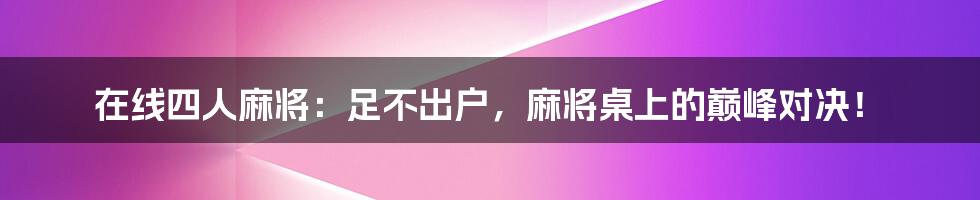 在线四人麻将：足不出户，麻将桌上的巅峰对决！