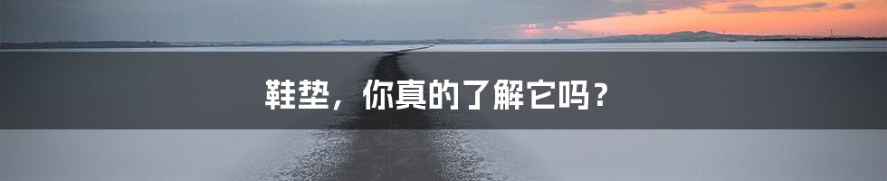 鞋垫，你真的了解它吗？