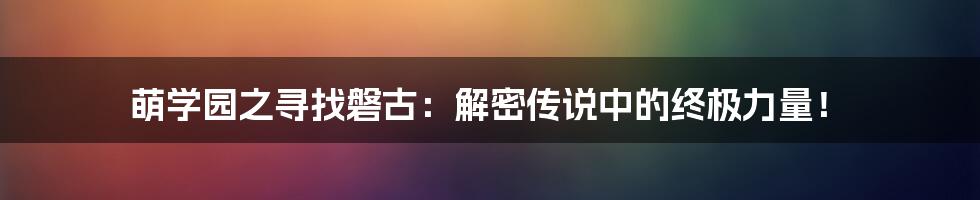 萌学园之寻找磐古：解密传说中的终极力量！