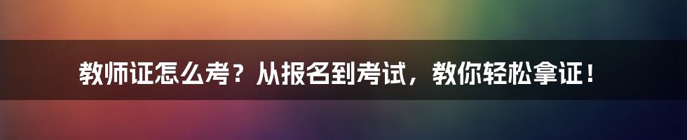 教师证怎么考？从报名到考试，教你轻松拿证！