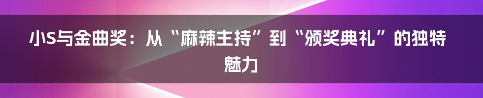 小S与金曲奖：从“麻辣主持”到“颁奖典礼”的独特魅力