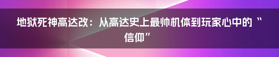 地狱死神高达改：从高达史上最帅机体到玩家心中的“信仰”