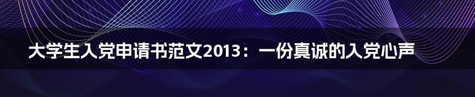 大学生入党申请书范文2013：一份真诚的入党心声