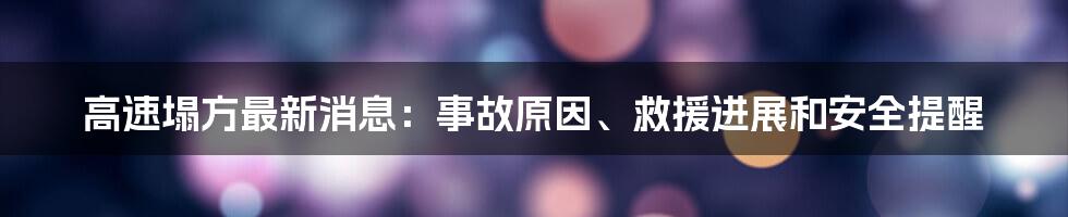 高速塌方最新消息：事故原因、救援进展和安全提醒