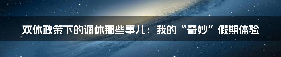 双休政策下的调休那些事儿：我的“奇妙”假期体验