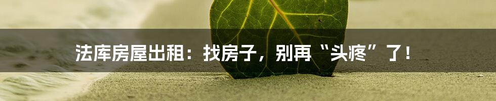 法库房屋出租：找房子，别再“头疼”了！