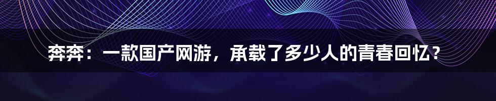 奔奔：一款国产网游，承载了多少人的青春回忆？