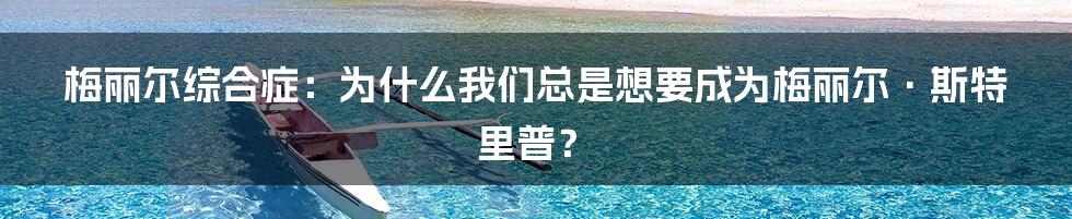 梅丽尔综合症：为什么我们总是想要成为梅丽尔·斯特里普？