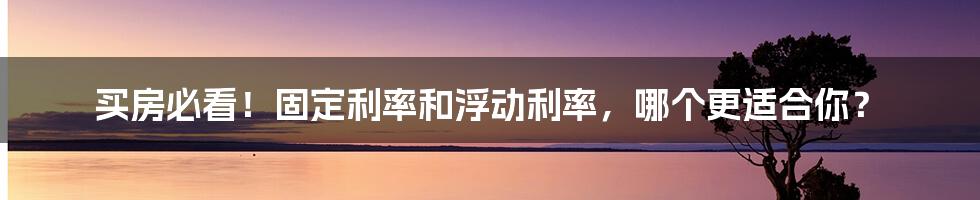 买房必看！固定利率和浮动利率，哪个更适合你？