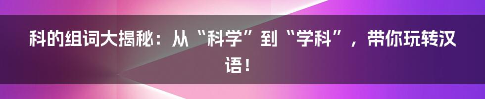 科的组词大揭秘：从“科学”到“学科”，带你玩转汉语！