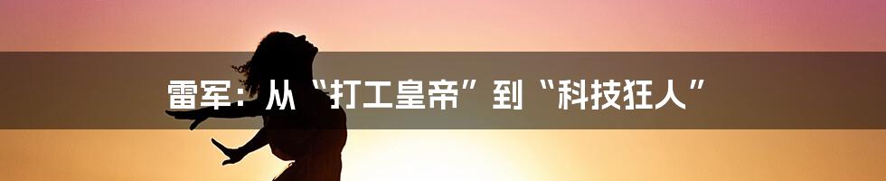 雷军：从“打工皇帝”到“科技狂人”