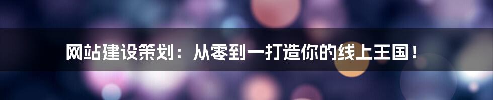 网站建设策划：从零到一打造你的线上王国！