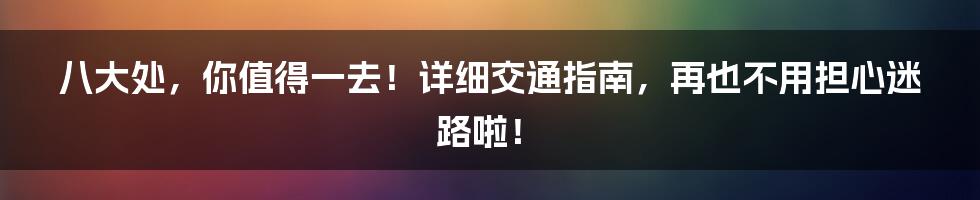 八大处，你值得一去！详细交通指南，再也不用担心迷路啦！