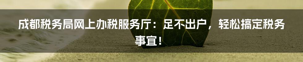 成都税务局网上办税服务厅：足不出户，轻松搞定税务事宜！