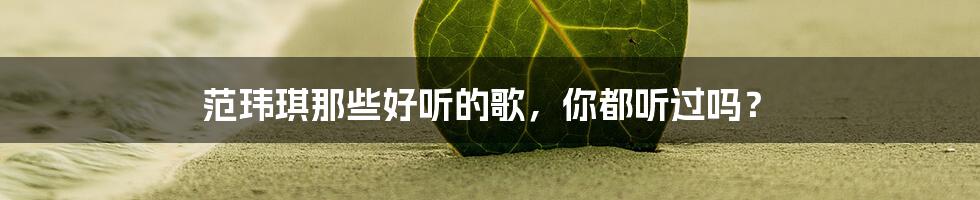 范玮琪那些好听的歌，你都听过吗？