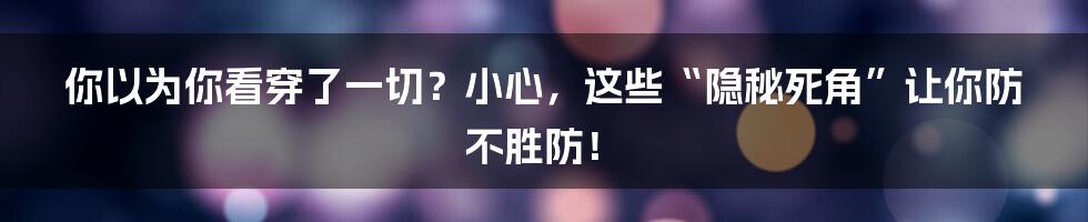 你以为你看穿了一切？小心，这些“隐秘死角”让你防不胜防！