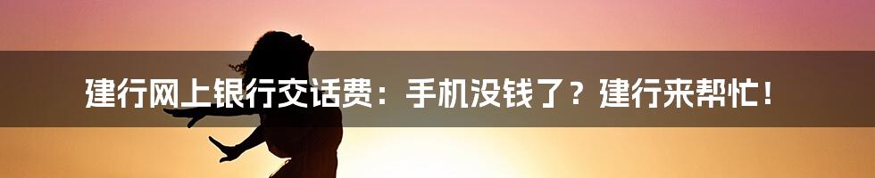 建行网上银行交话费：手机没钱了？建行来帮忙！