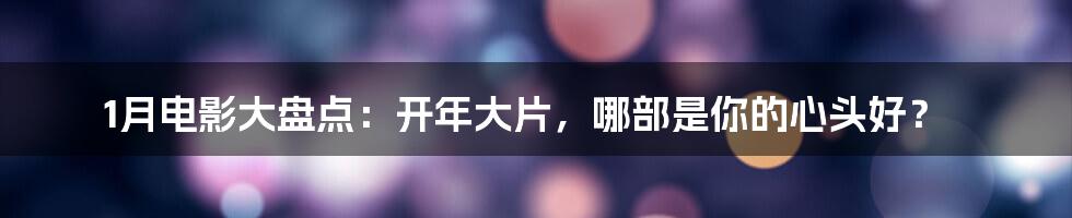 1月电影大盘点：开年大片，哪部是你的心头好？