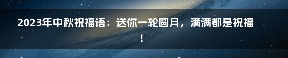 2023年中秋祝福语：送你一轮圆月，满满都是祝福！