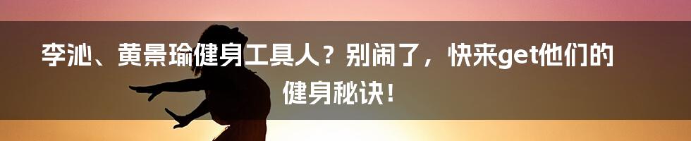 李沁、黄景瑜健身工具人？别闹了，快来get他们的健身秘诀！